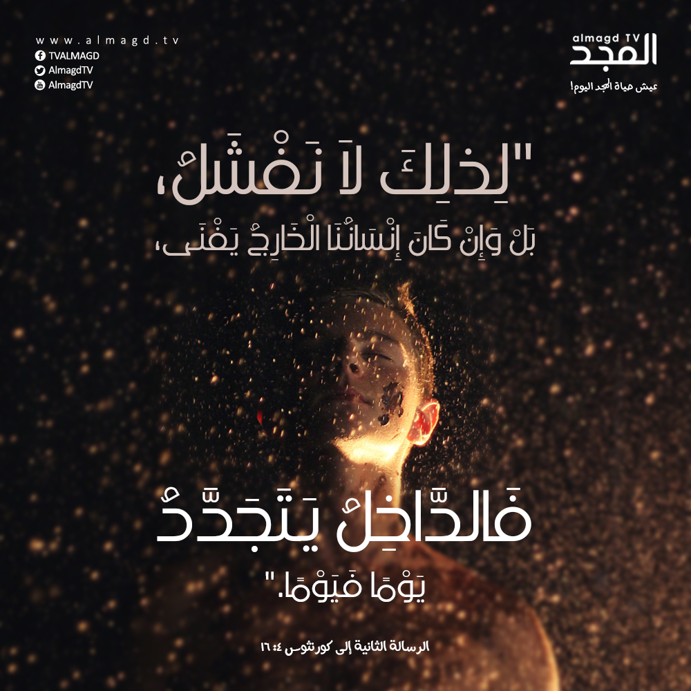 لِذلِكَ لاَ نَفْشَلُ، بَلْ وَإِنْ كَانَ إِنْسَانُنَا الْخَارِجُ يَفْنَى، فَالدَّاخِلُ يَتَجَدَّدُ يَوْمًا فَيَوْمًا.